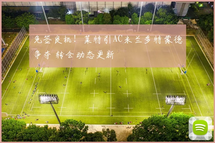 免签良机！莱特引AC米兰多特蒙德争夺 转会动态更新
