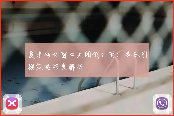 夏季转会窗口关闭倒计时:各队引援策略深度解析