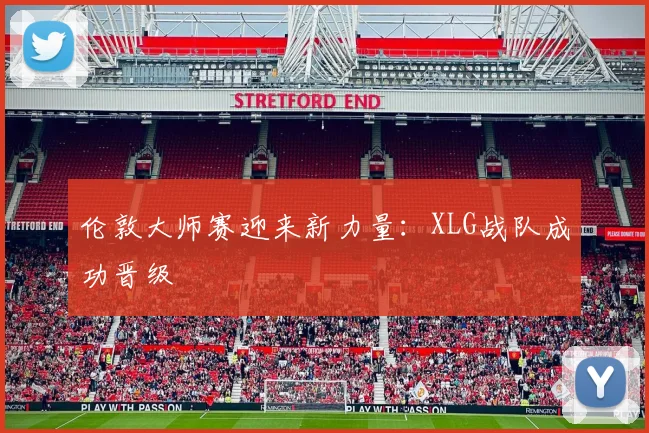 伦敦大师赛迎来新力量:XLG战队成功晋级