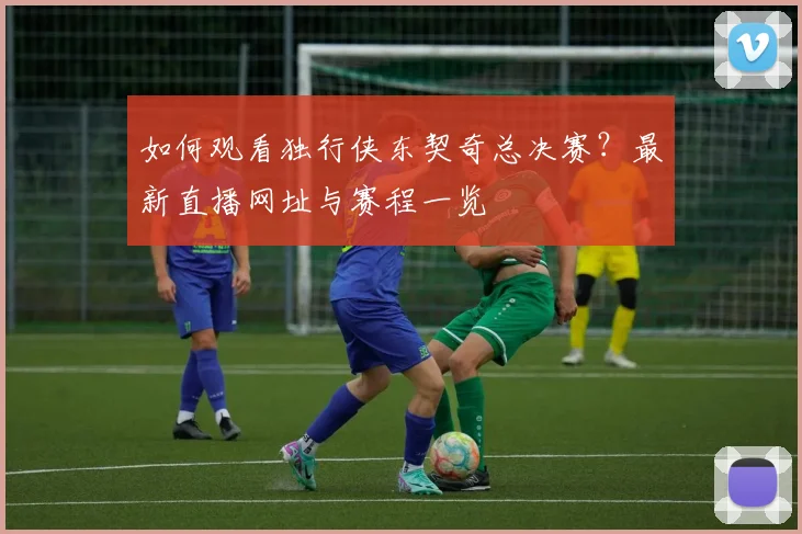 如何观看独行侠东契奇总决赛?最新直播网址与赛程一览