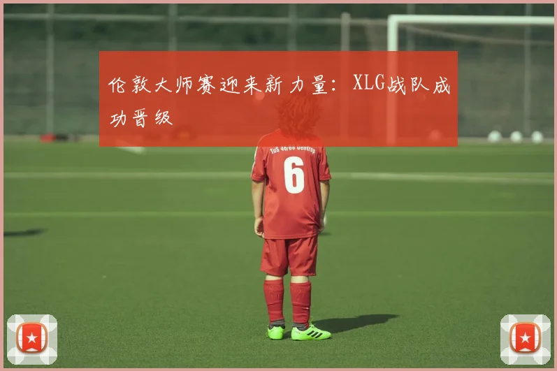 伦敦大师赛迎来新力量:XLG战队成功晋级