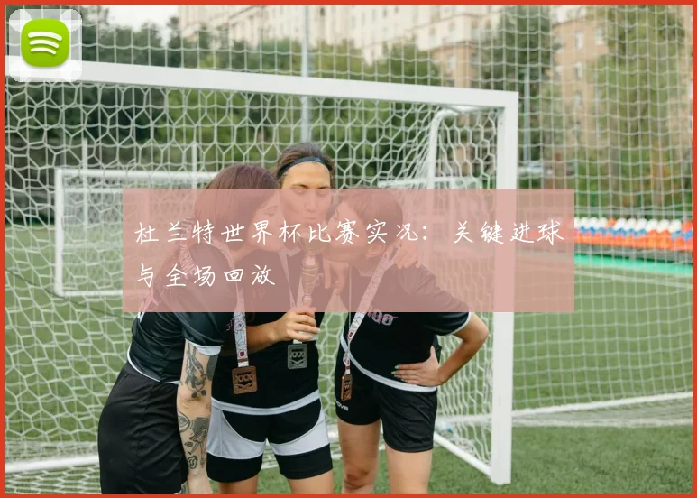 杜兰特世界杯比赛实况：关键进球与全场回放