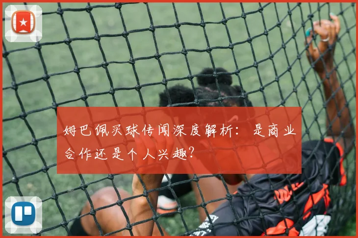 姆巴佩买球传闻深度解析：是商业合作还是个人兴趣？