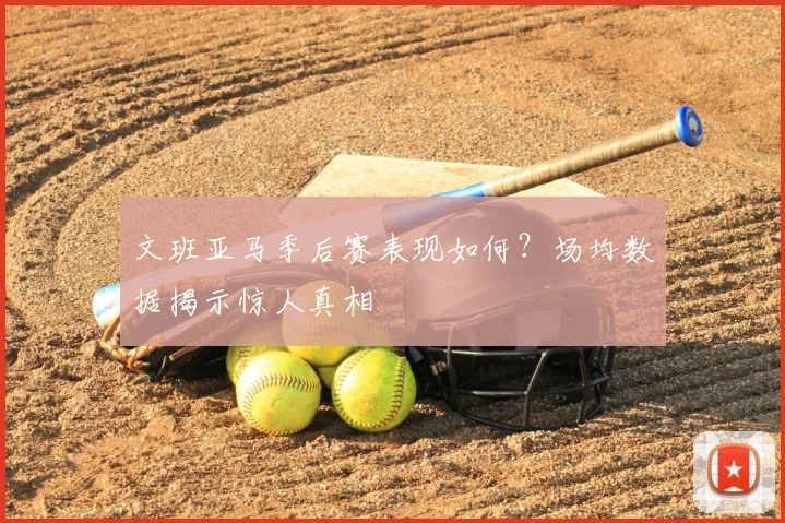 文班亚马季后赛表现如何？场均数据揭示惊人真相