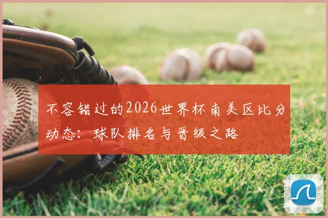 不容错过的2026世界杯南美区比分动态:球队排名与晋级之路