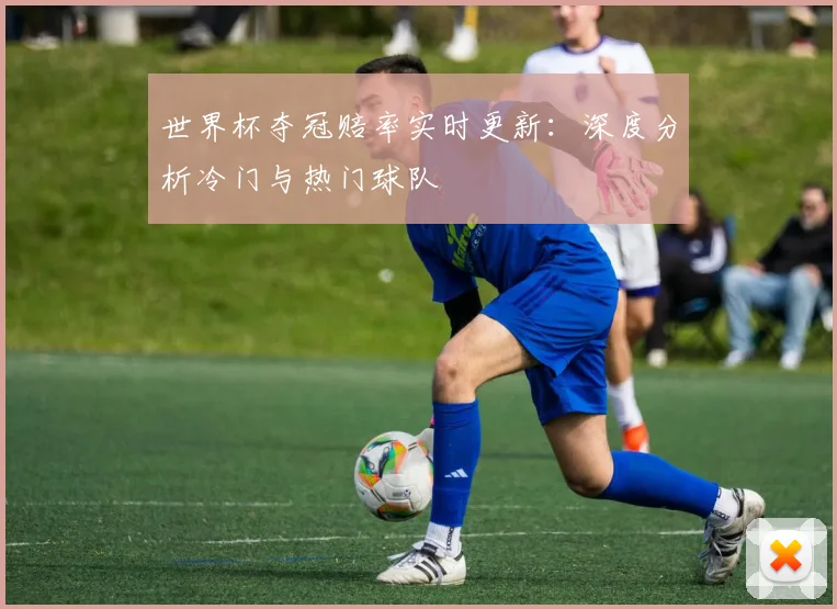 世界杯夺冠赔率实时更新：深度分析冷门与热门球队