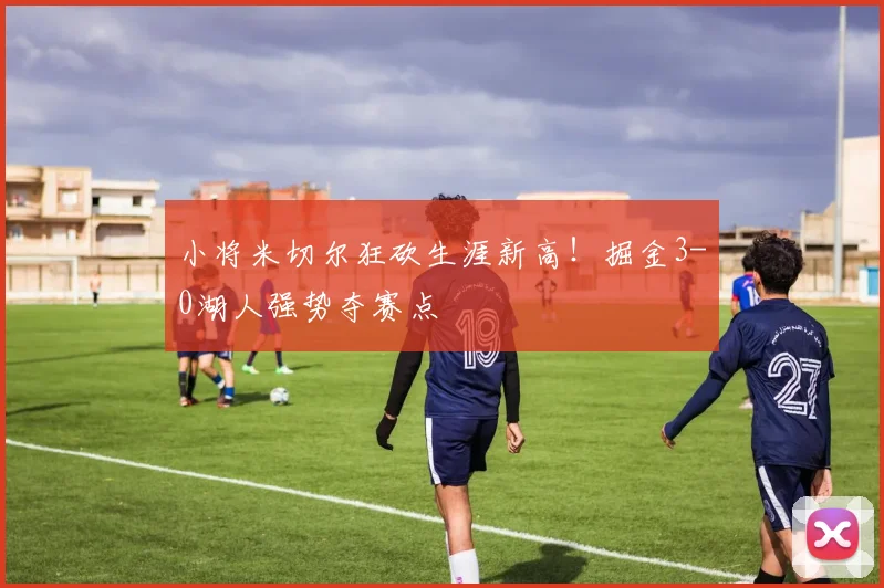 小将米切尔狂砍生涯新高！掘金3-0湖人强势夺赛点