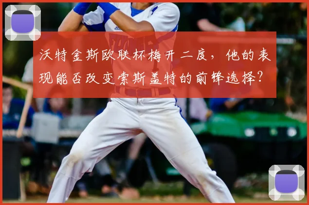 沃特金斯欧联杯梅开二度，他的表现能否改变索斯盖特的前锋选择？