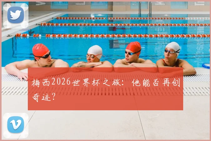 梅西2026世界杯之旅:他能否再创奇迹?