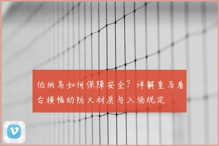 伯纳乌如何保障安全?详解皇马看台横幅的防火材质与入场规定