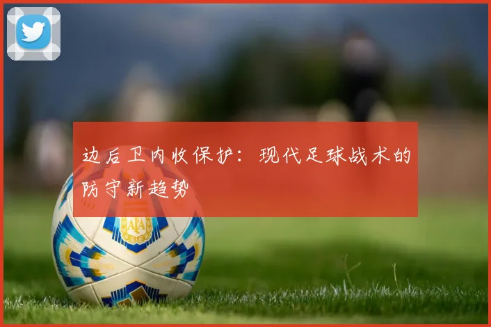 边后卫内收保护：现代足球战术的防守新趋势