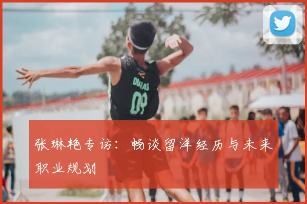 张琳艳专访：畅谈留洋经历与未来职业规划