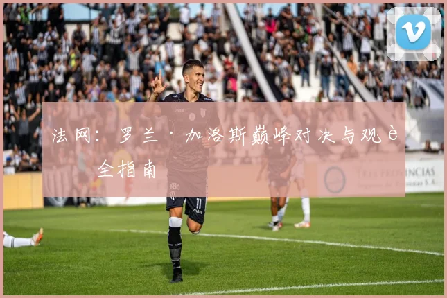 法网：罗兰·加洛斯巅峰对决与观赛全指南