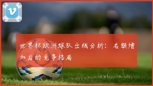 世界杯欧洲球队出线分析:名额增加后的竞争格局