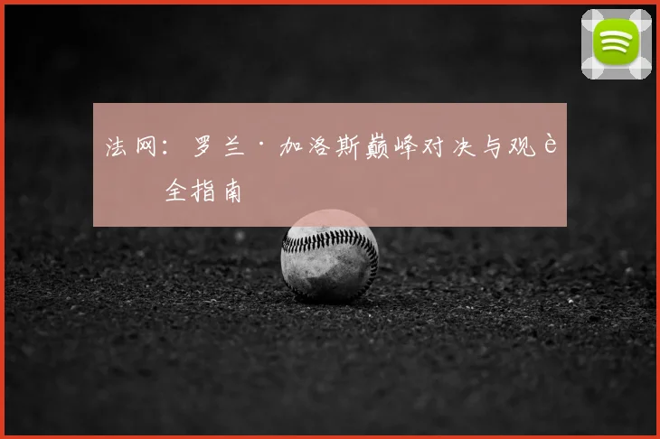 法网：罗兰·加洛斯巅峰对决与观赛全指南