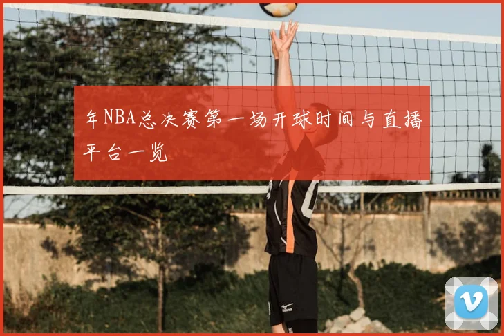 年NBA总决赛第一场开球时间与直播平台一览