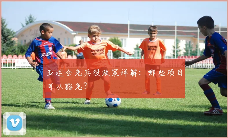 亚运会免兵役政策详解：哪些项目可以豁免？