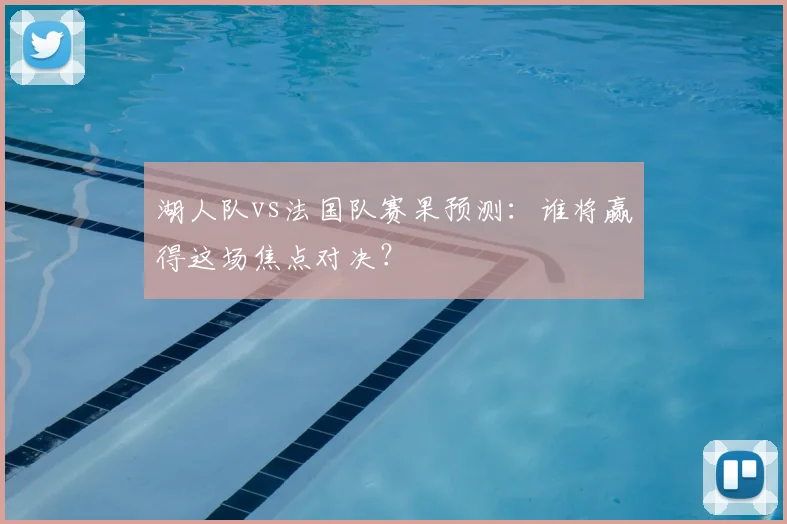 湖人队vs法国队赛果预测:谁将赢得这场焦点对决?