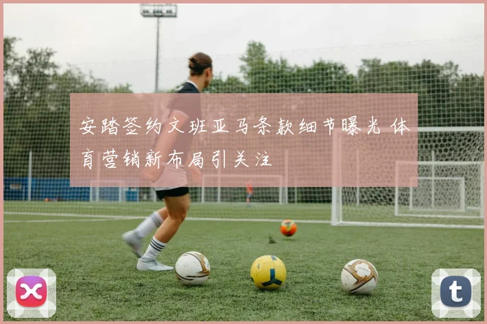 安踏签约文班亚马条款细节曝光 体育营销新布局引关注