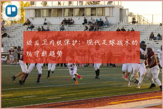 边后卫内收保护：现代足球战术的防守新趋势