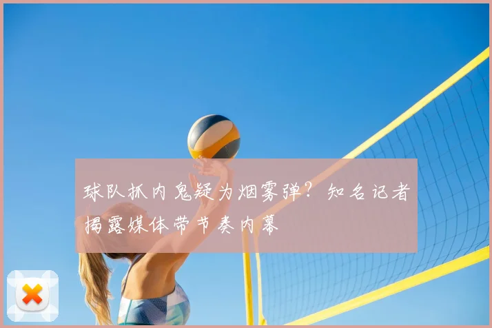 球队抓内鬼疑为烟雾弹?知名记者揭露媒体带节奏内幕